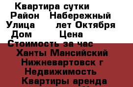 Квартира сутки 1300 › Район ­ Набережный › Улица ­ 60 лет Октября › Дом ­ 88 › Цена ­ 1 300 › Стоимость за час ­ 250 - Ханты-Мансийский, Нижневартовск г. Недвижимость » Квартиры аренда посуточно   . Ханты-Мансийский,Нижневартовск г.